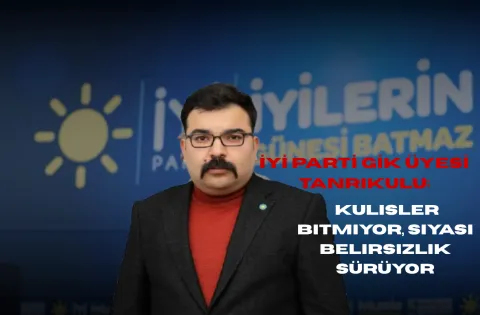 İYİ Parti GİK Üyesi Tanrıkulu: Kulisler Bitmiyor, Siyasi Belirsizlik Sürüyor