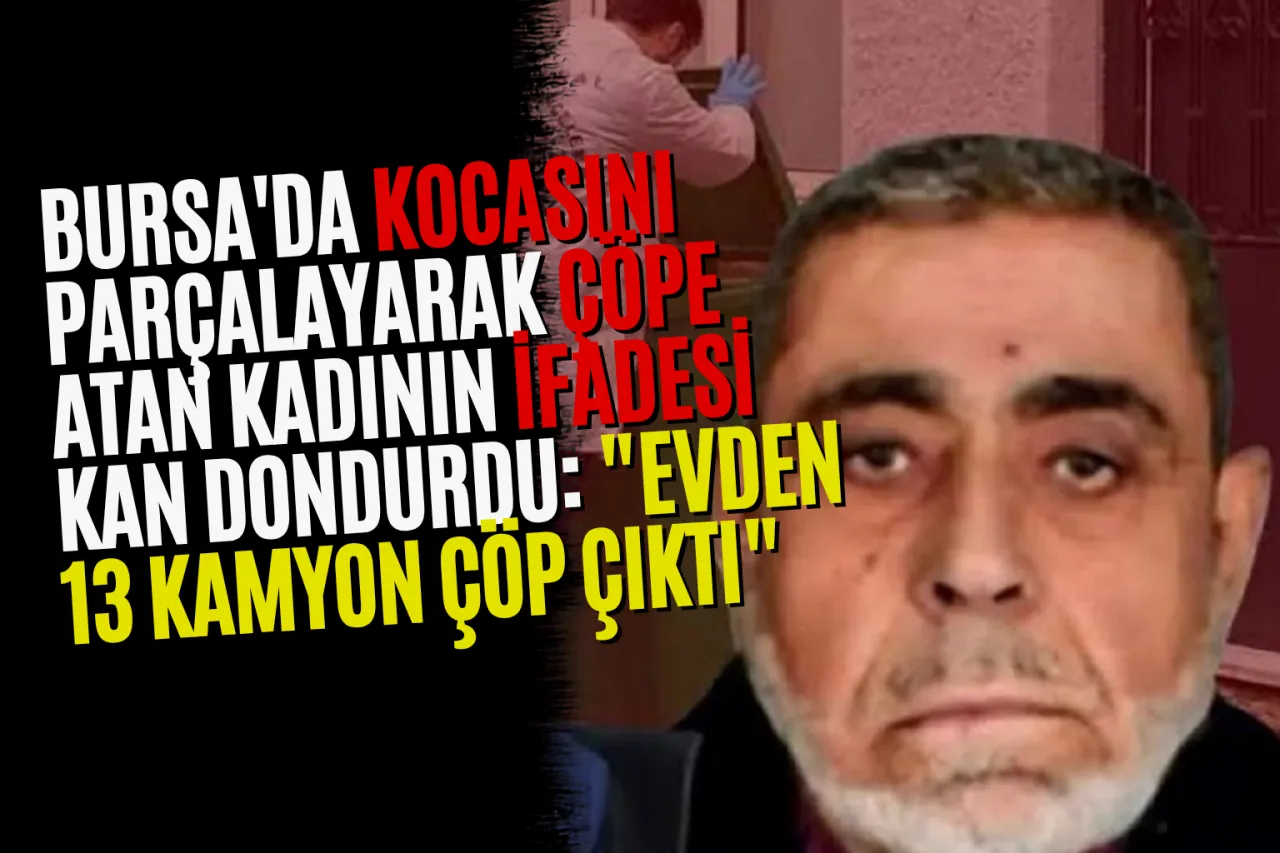 Bursa'da Kocasını Parçalayarak Çöpe Atan Kadının İfadesi Kan Dondurdu: "Evden 13 Kamyon Çöp Çıktı"