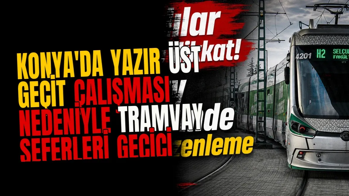 Konya'da Yazır Üst Geçit Çalışması Nedeniyle Tramvay Seferleri Geçici Olarak Düzenlendi