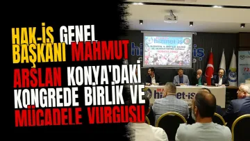 Hak-İş Genel Başkanı Mahmut Arslan Konya'daki Kongrede Birlik ve Mücadele Vurgusu Yaptı