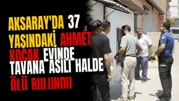 Aksaray'da 37 Yaşındaki Ahmet Koçak Evinde Tavana Asılı Halde Ölü Bulundu