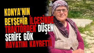 Konya'nın Beyşehir ilçesinde traktörden düşen Şerife Gök hayatını kaybetti