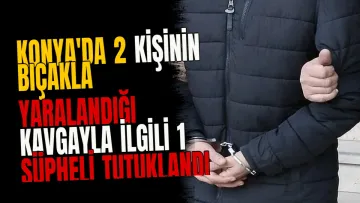 Konya'da 2 kişinin bıçakla yaralandığı kavgayla ilgili 1 şüpheli tutuklandı