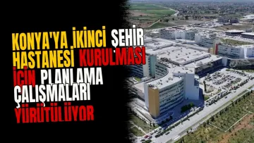 Konya'ya İkinci Şehir Hastanesi Kurulması İçin Planlama Çalışmaları Yürütülüyor
