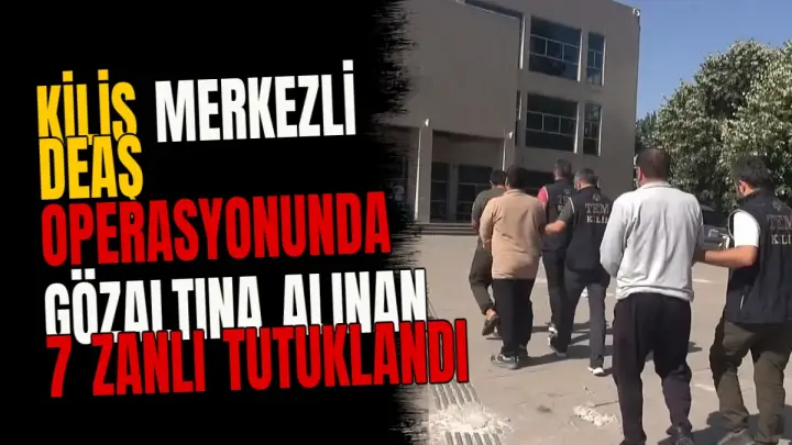Kilis merkezli DEAŞ operasyonunda gözaltına alınan 7 zanlı tutuklandı
