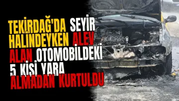 Tekirdağ'da seyir halindeyken alev alan otomobildeki 5 kişi yara almadan kurtuldu