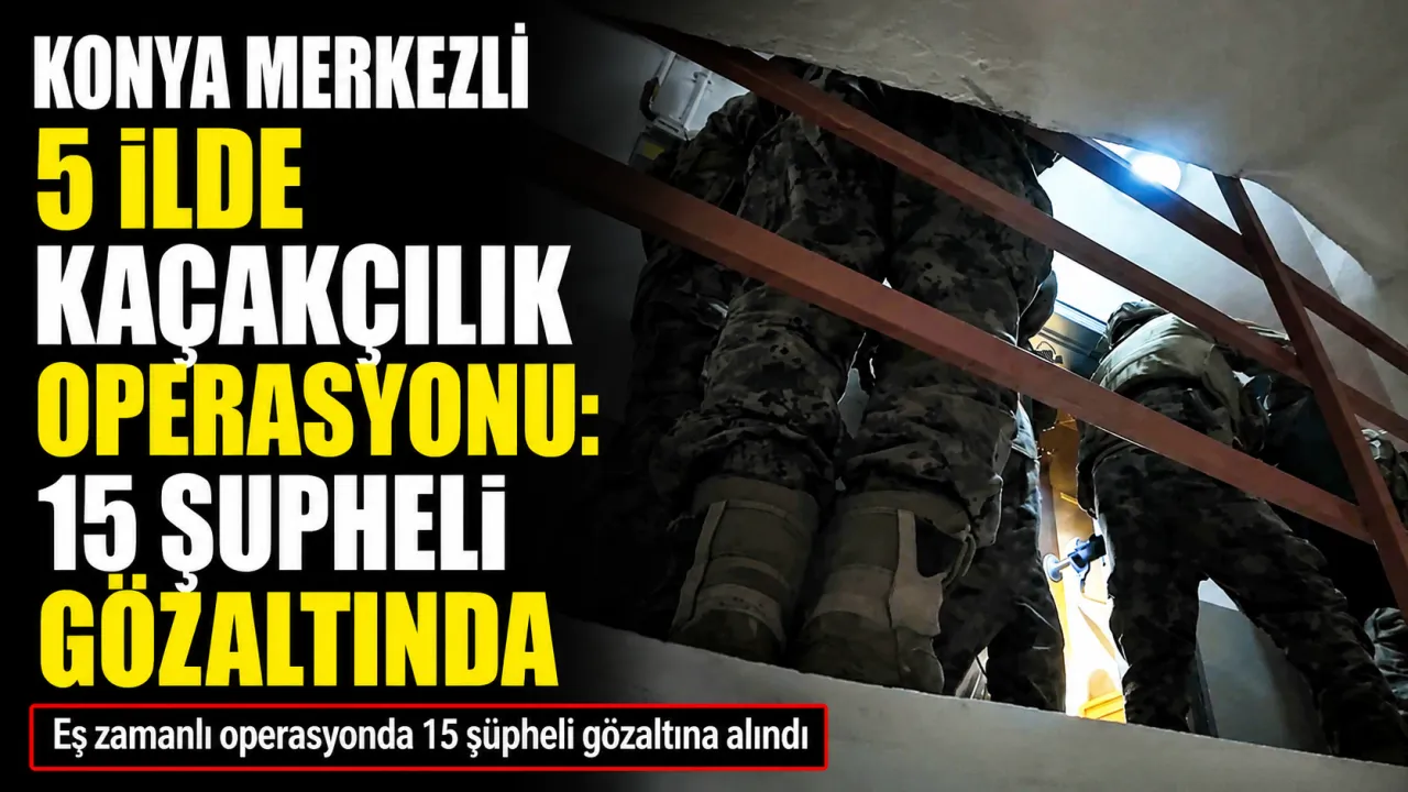 Konya Merkezli 5 İlde Kaçakçılık Operasyonu: 15 Şüpheli Gözaltında