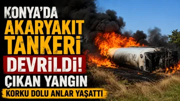 Konya’da Akaryakıt Tankeri Devrildi, Çıkan Yangın Korku Dolu Anlar Yaşattı