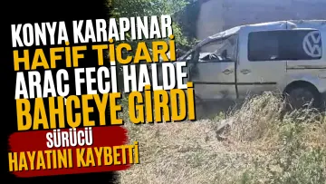 Konya Karapınar’da Hafif Ticari Araç Bahçeye Girdi: Sürücü Hayatını Kaybetti