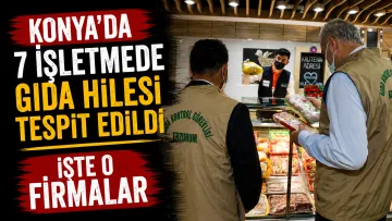 Bakanlık Tek Tek Açıkladı: Konya’da 7 İşletmede Gıda Hilesi Tespit Edildi