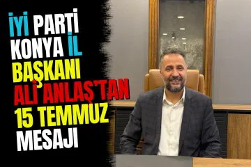 İYİ Parti Konya İl Başkanı Ali Anlaş'tan 15 Temmuz Mesajı: "Egemenlik Türk Milletinindir"