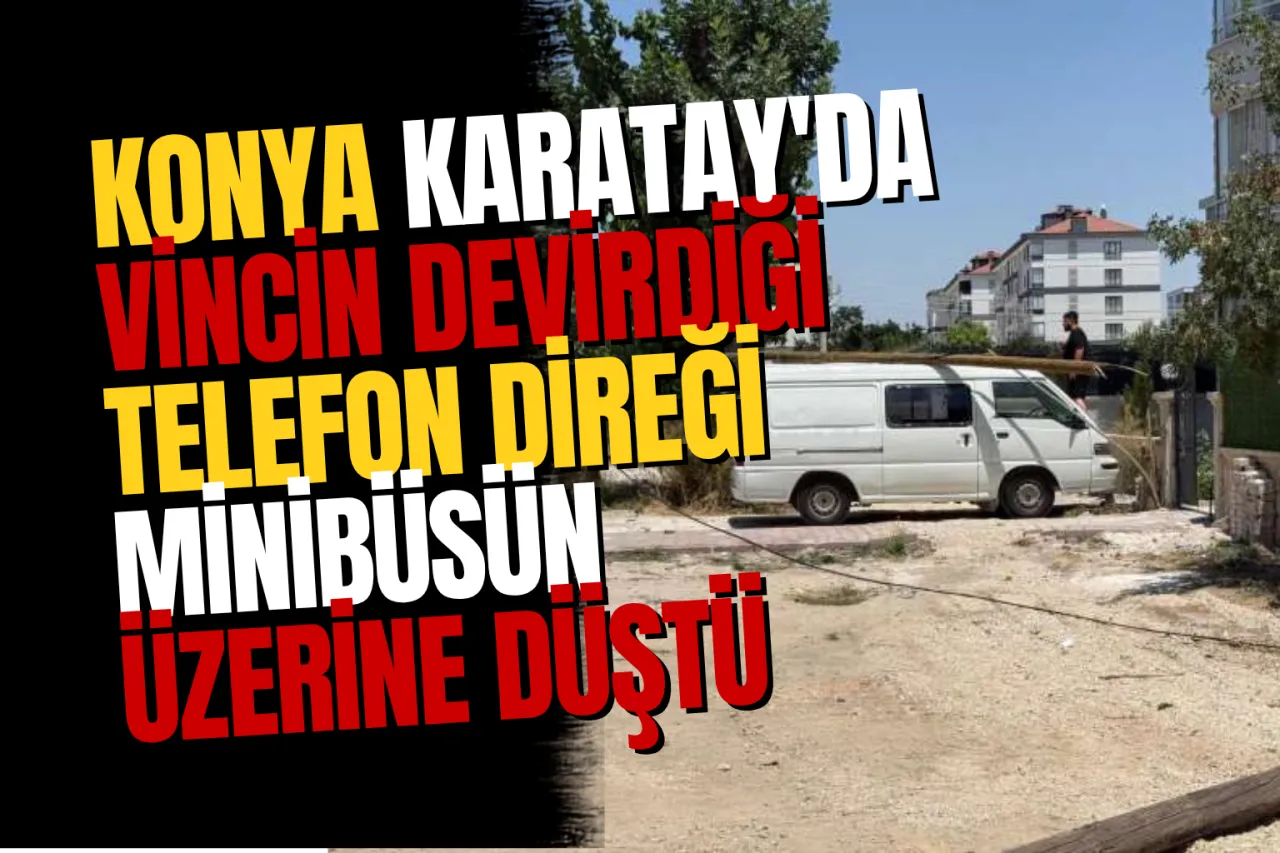 Konya Karatay'da Vincin Devirdiği Telefon Direği Minibüsün Üzerine Düştü