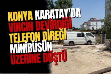 Konya Karatay'da Vincin Devirdiği Telefon Direği Minibüsün Üzerine Düştü