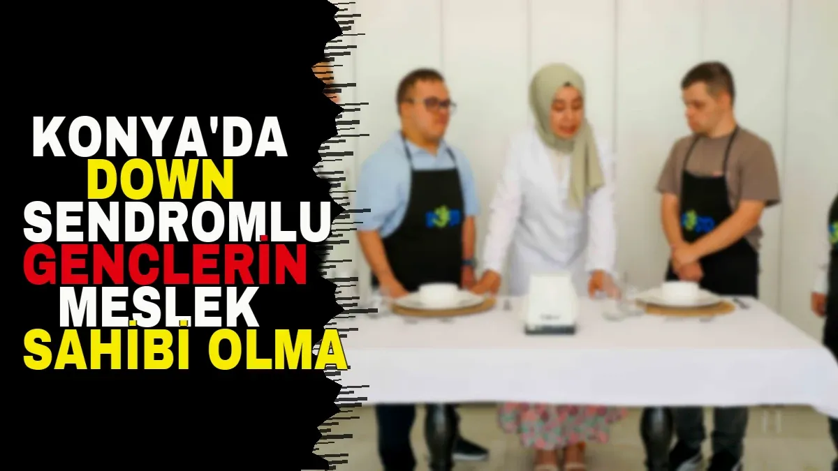 Konya'da Down Sendromlu Gençlerin Meslek Sahibi Olma Projesi: Meram Belediyesi