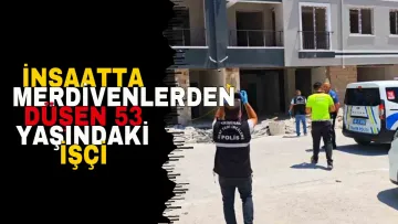 İnşaatta merdivenlerden düşen 53 yaşındaki işçi hayatını kaybetti