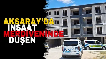 Aksaray’da İnşaat Merdiveninde Düşen İşçi Öldü