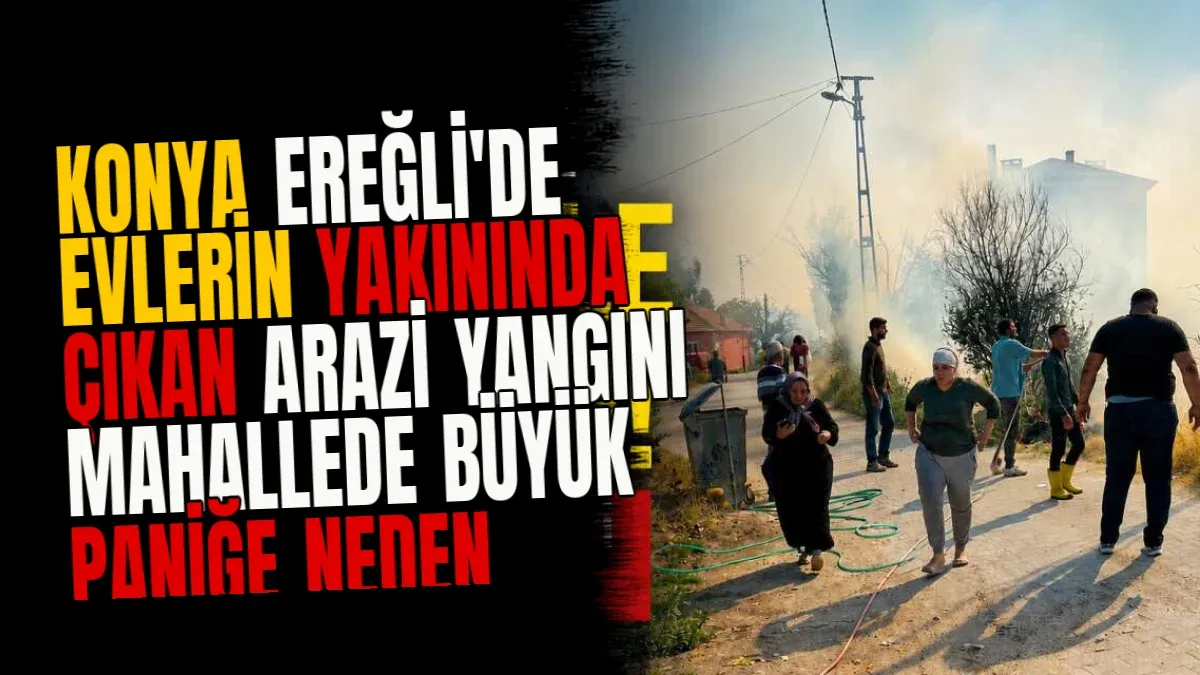 Konya Ereğli'de evlerin yakınında çıkan arazi yangını mahallede büyük paniğe neden oldu