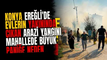 Konya Ereğli'de evlerin yakınında çıkan arazi yangını mahallede büyük paniğe neden oldu