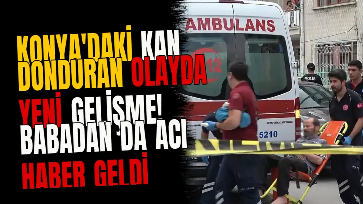 Konya'daki kan donduran olayda yeni gelişme! Babadan da acı haber geldi