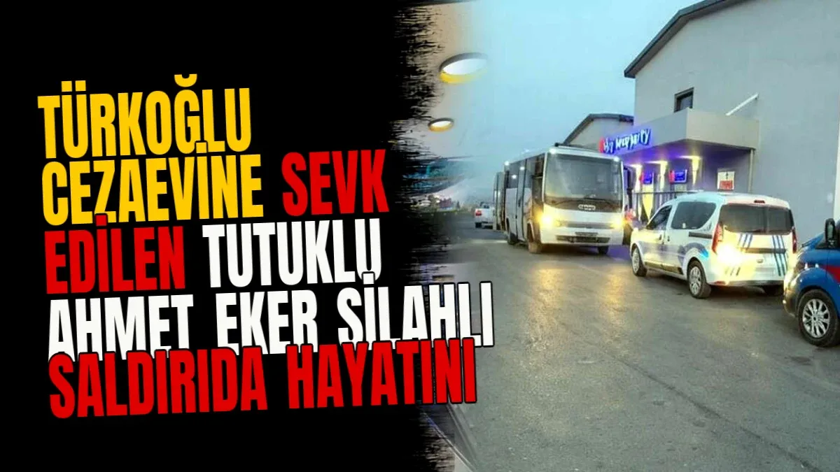 Türkoğlu Cezaevine Sevk Edilen Tutuklu Ahmet Eker Silahlı Saldırıda Hayatını Kaybetti