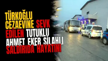Türkoğlu Cezaevine Sevk Edilen Tutuklu Ahmet Eker Silahlı Saldırıda Hayatını Kaybetti