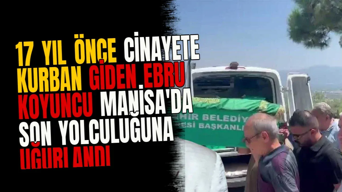 17 Yıl Önce Cinayete Kurban Giden Ebru Koyuncu Manisa'da Son Yolculuğuna Uğurlandı