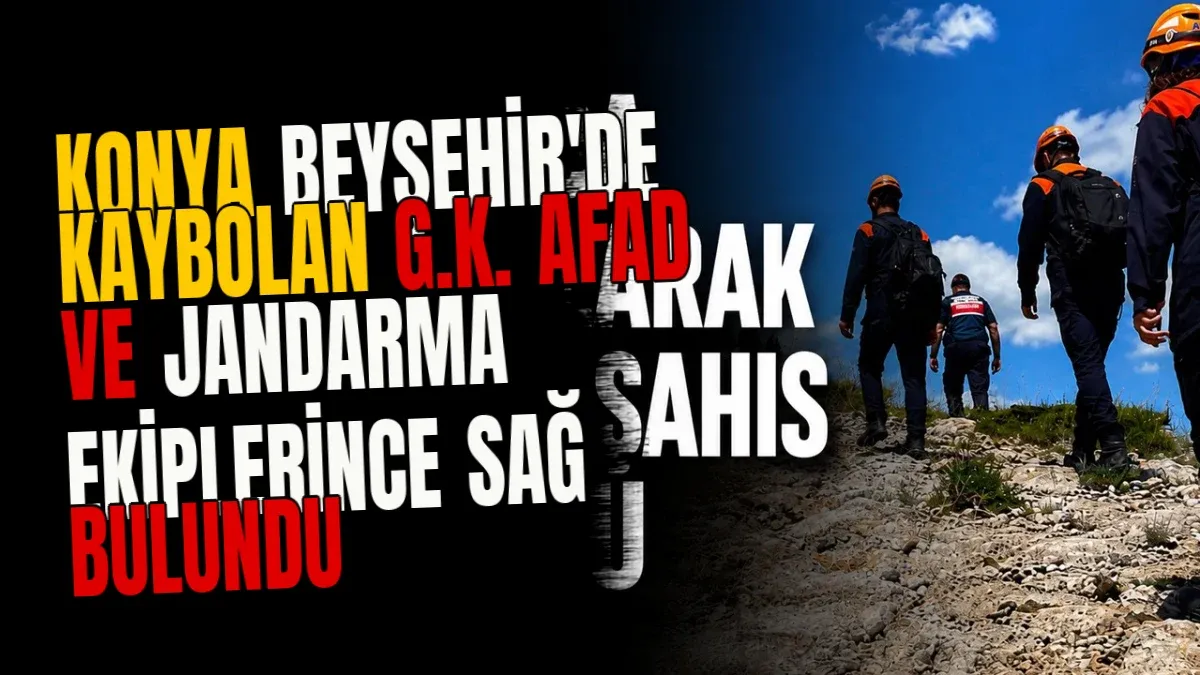 Konya Beyşehir'de Kaybolan G.K. AFAD ve Jandarma Ekiplerince Sağ Bulundu