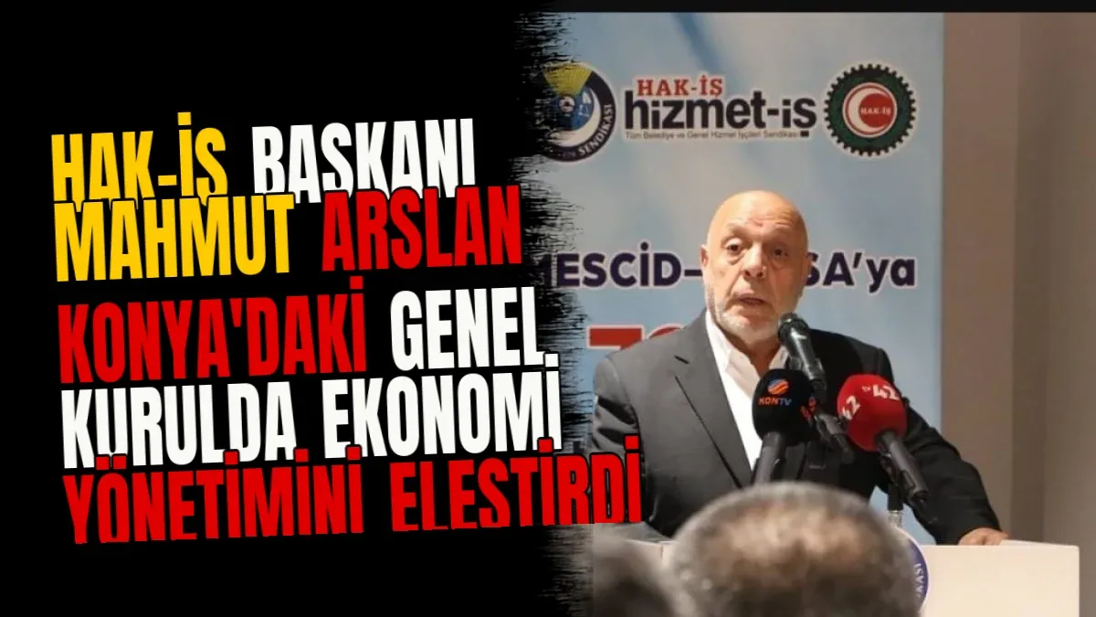 HAK-İŞ Başkanı Mahmut Arslan Konya'daki Genel Kurulda Ekonomi Yönetimini Eleştirdi