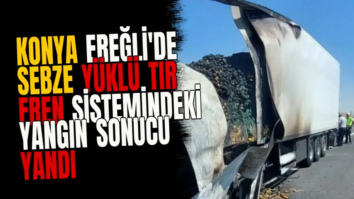 Konya Ereğli'de Sebze Yüklü TIR Fren Sistemindeki Yangın Sonucu Yandı