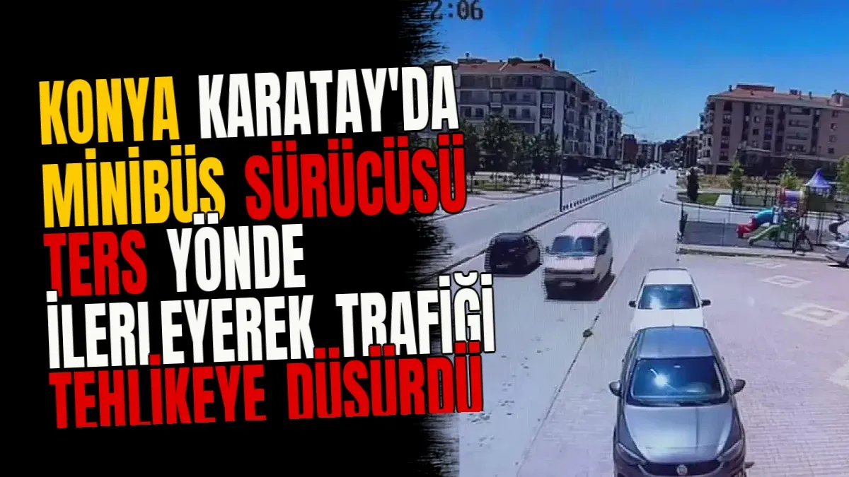 Konya Karatay'da Minibüs Sürücüsü Ters Yönde İlerleyerek Trafiği Tehlikeye Düşürdü