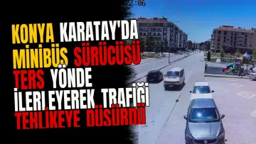 Konya Karatay'da Minibüs Sürücüsü Ters Yönde İlerleyerek Trafiği Tehlikeye Düşürdü