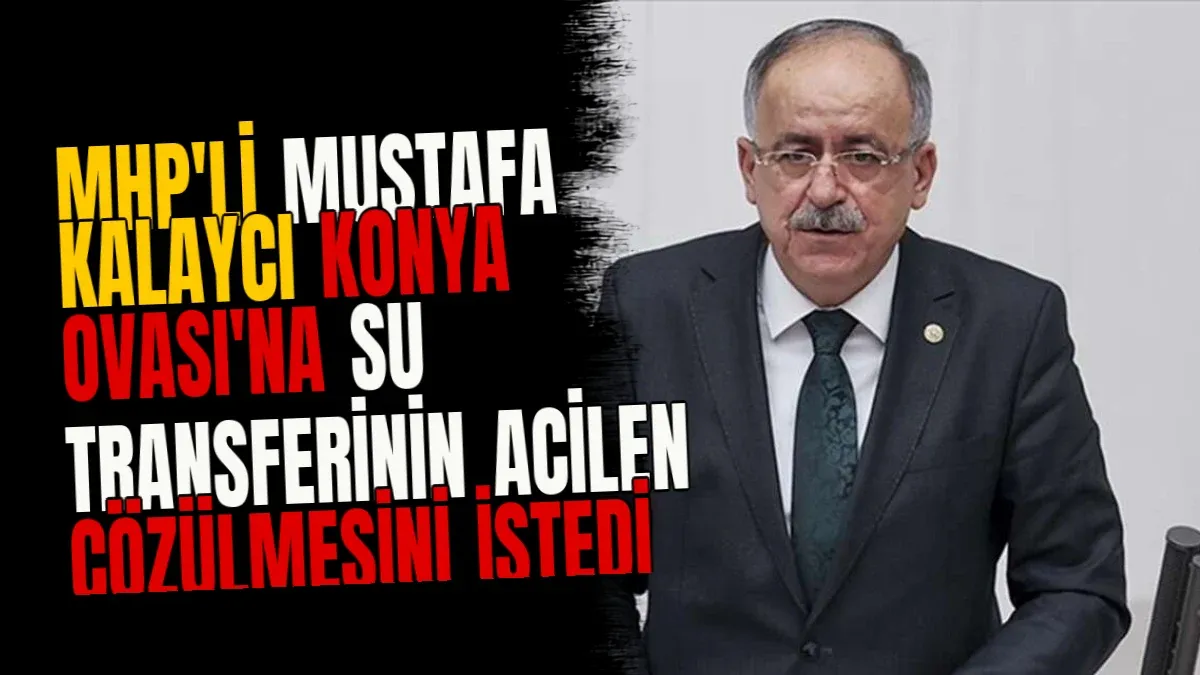 MHP'li Mustafa Kalaycı Konya Ovası'na Su Transferinin Acilen Çözülmesini İstedi