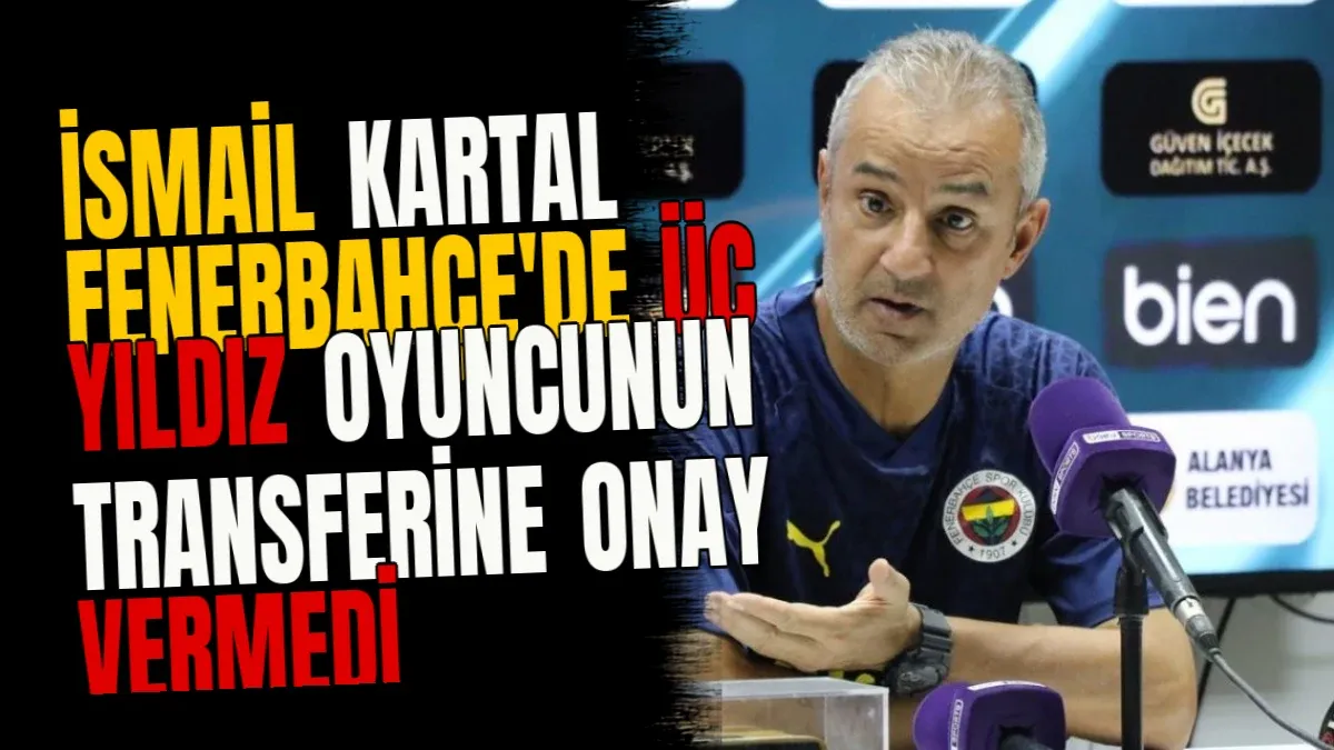 İsmail Kartal Fenerbahçe'de Üç Yıldız Oyuncunun Transferine Onay Vermedi