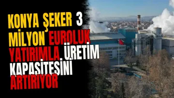 Konya Şeker 3 Milyon Euroluk Yatırımla Üretim Kapasitesini Artırıyor