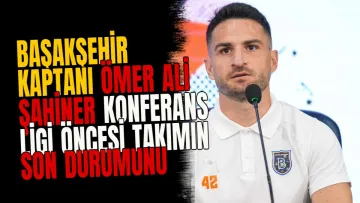 Başakşehir Kaptanı Ömer Ali Şahiner Konferans Ligi Öncesi Takımın Son Durumunu Açıkladı