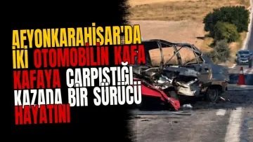 Afyonkarahisar'da iki otomobilin kafa kafaya çarpıştığı kazada bir sürücü hayatını kaybetti
