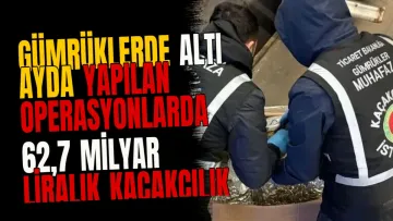 Gümrüklerde altı ayda yapılan operasyonlarda 62,7 milyar liralık kaçakçılık engellendi
