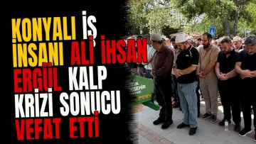Konyalı İş İnsanı Ali İhsan Ergül Kalp Krizi Sonucu Vefat Etti
