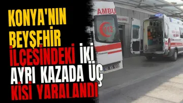 Konya'nın Beyşehir İlçesindeki İki Ayrı Kazada Üç Kişi Yaralandı