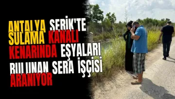 Antalya Serik'te Sulama Kanalı Kenarında Eşyaları Bulunan Sera İşçisi Aranıyor