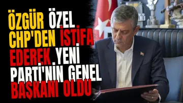 Özgür Özel CHP'den istifa ederek Yeni Parti'nin genel başkanı oldu
