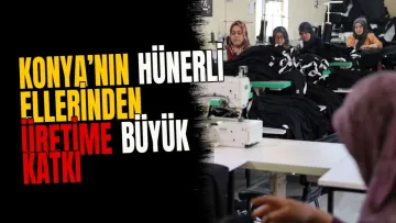 Konya’nın hünerli ellerinden üretime büyük katkı