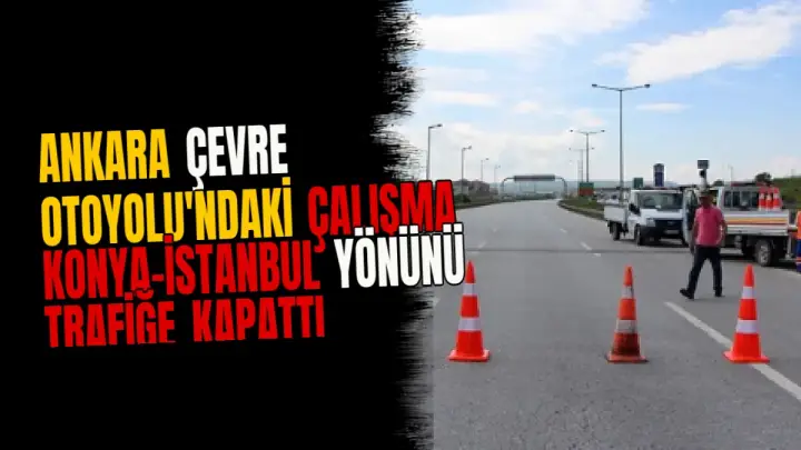 Ankara Çevre Otoyolu'ndaki Çalışma Konya-İstanbul Yönünü Trafiğe Kapattı