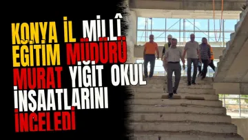 Konya İl Millî Eğitim Müdürü Murat Yiğit Okul İnşaatlarını İnceledi