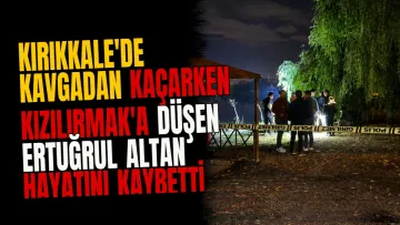 Kırıkkale'de kavgadan kaçarken Kızılırmak'a düşen Ertuğrul Altan hayatını kaybetti