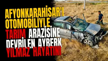 Afyonkarahisar'da otomobiliyle tarım arazisine devrilen Ayberk Yılmaz hayatını kaybetti