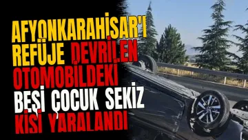 Afyonkarahisar'da refüje devrilen otomobildeki beşi çocuk sekiz kişi yaralandı