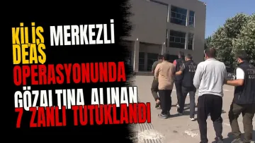 Kilis merkezli DEAŞ operasyonunda gözaltına alınan 7 zanlı tutuklandı