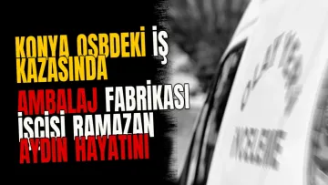 Konya OSBdeki iş kazasında ambalaj fabrikası işçisi Ramazan Aydın hayatını kaybetti
