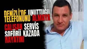 Denizli'de unuttuğu telefonunu almaya çalışan servis şoförü kazada hayatını kaybetti